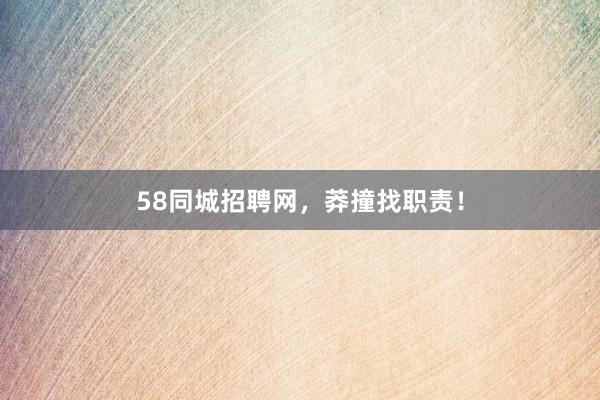 58同城招聘网，莽撞找职责！